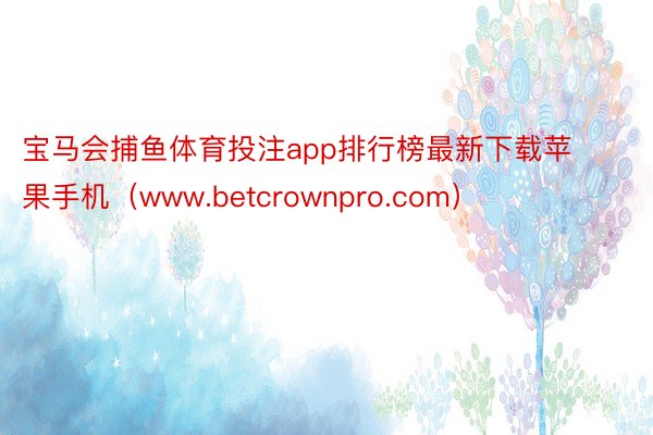 宝马会捕鱼体育投注app排行榜最新下载苹果手机（www.betcrownpro.com）