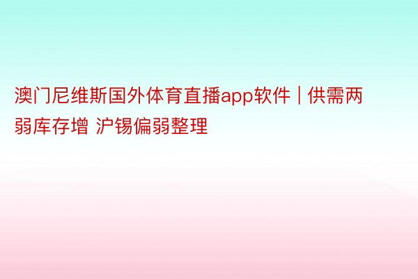 澳门尼维斯国外体育直播app软件 | 供需两弱库存增 沪锡偏弱整理