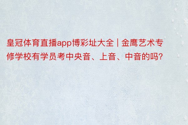 皇冠体育直播app博彩址大全 | 金鹰艺术专修学校有学员考中央音、上音、中音的吗？