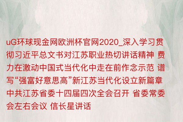 uG环球现金网欧洲杯官网2020_深入学习贯彻习近平总文书对江苏职业热切讲话精神 费力在激动中国式当代化中走在前作念示范 谱写“强富好意思高”新江苏当代化设立新篇章 中共江苏省委十四届四次全会召开 省委常委会左右会议 信长星讲话