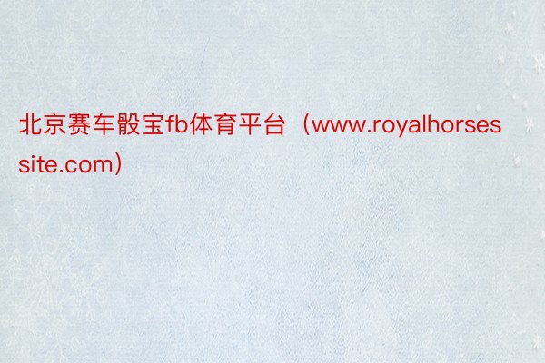 北京赛车骰宝fb体育平台（www.royalhorsessite.com）