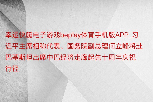 幸运快艇电子游戏beplay体育手机版APP_习近平主席相称代表、国务院副总理何立峰将赴巴基斯坦出席中巴经济走廊起先十周年庆祝行径