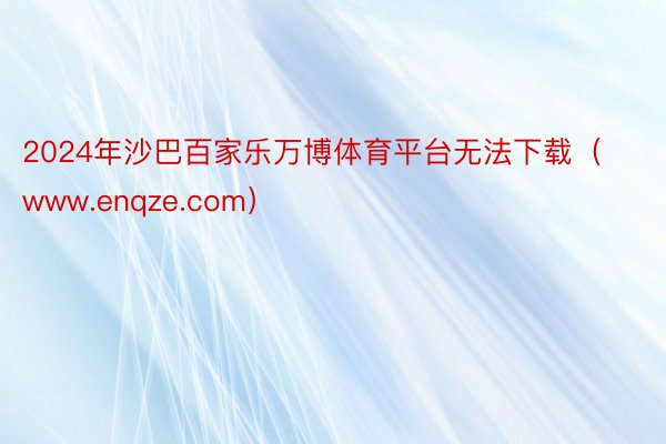 2024年沙巴百家乐万博体育平台无法下载（www.enqze.com）