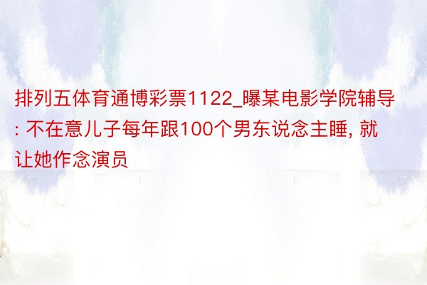 排列五体育通博彩票1122_曝某电影学院辅导: 不在意儿子每年跟100个男东说念主睡, 就让她作念演员