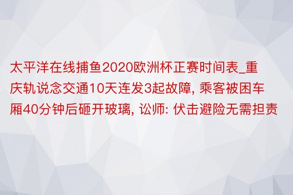 太平洋在线捕鱼2020欧洲杯正赛时间表_重庆轨说念交通10天连发3起故障, 乘客被困车厢40分钟后砸开玻璃, 讼师: 伏击避险无需担责