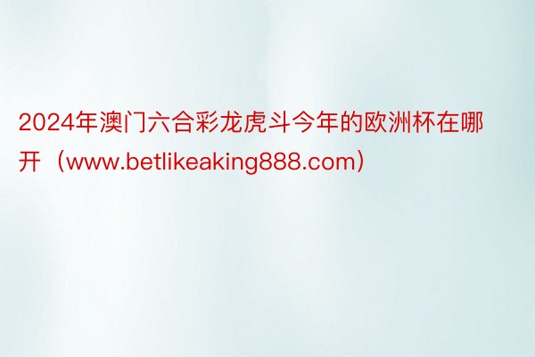 2024年澳门六合彩龙虎斗今年的欧洲杯在哪开（www.betlikeaking888.com）