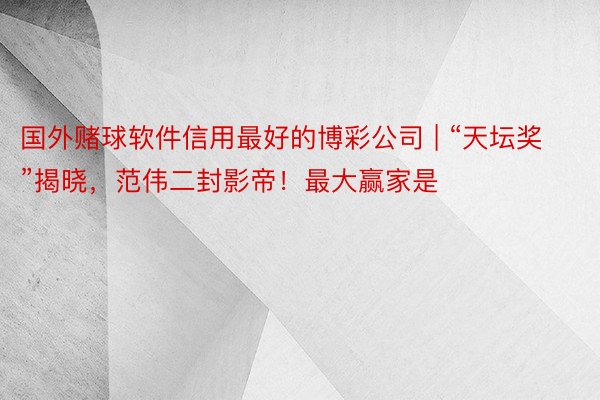 国外赌球软件信用最好的博彩公司 | “天坛奖”揭晓，范伟二封影帝！最大赢家是