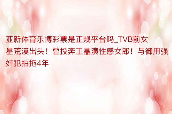 亚新体育乐博彩票是正规平台吗_TVB前女星荒漠出头！曾投奔王晶演性感女郎！与御用强奸犯拍拖4年