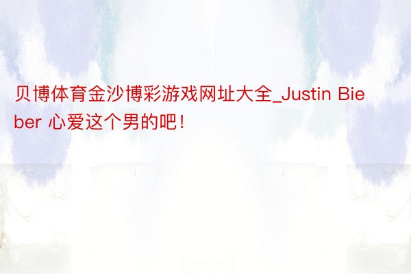 贝博体育金沙博彩游戏网址大全_Justin Bieber 心爱这个男的吧！