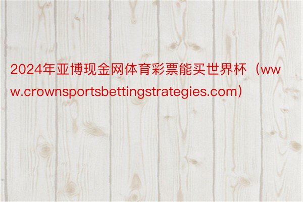 2024年亚博现金网体育彩票能买世界杯（www.crownsportsbettingstrategies.com）