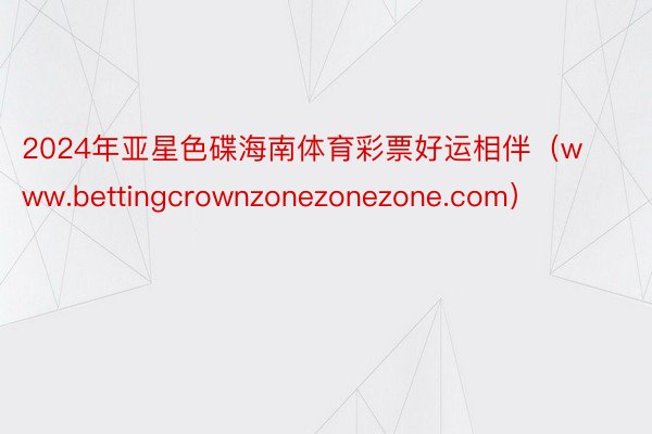 2024年亚星色碟海南体育彩票好运相伴（www.bettingcrownzonezonezone.com）