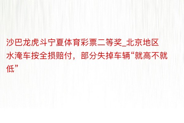沙巴龙虎斗宁夏体育彩票二等奖_北京地区水淹车按全损赔付，部分失掉车辆“就高不就低”