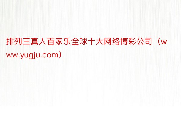 排列三真人百家乐全球十大网络博彩公司（www.yugju.com）