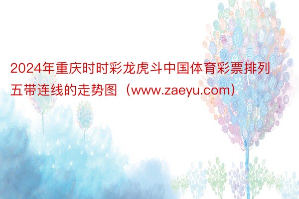 2024年重庆时时彩龙虎斗中国体育彩票排列五带连线的走势图（www.zaeyu.com）