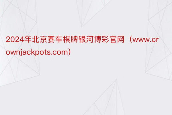 2024年北京赛车棋牌银河博彩官网（www.crownjackpots.com）