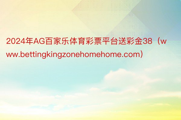 2024年AG百家乐体育彩票平台送彩金38（www.bettingkingzonehomehome.com）
