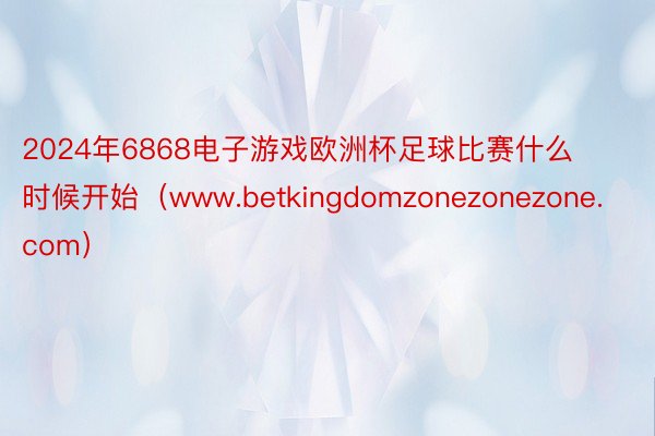 2024年6868电子游戏欧洲杯足球比赛什么时候开始（www.betkingdomzonezonezone.com）