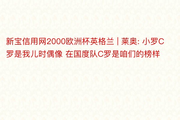 新宝信用网2000欧洲杯英格兰 | 莱奥: 小罗C罗是我儿时偶像 在国度队C罗是咱们的榜样