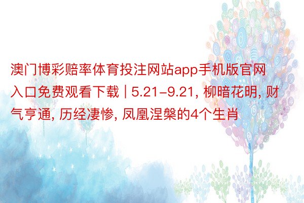 澳门博彩赔率体育投注网站app手机版官网入口免费观看下载 | 5.21-9.21, 柳暗花明, 财气亨通, 历经凄惨, 凤凰涅槃的4个生肖