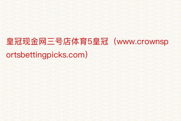 皇冠现金网三号店体育5皇冠（www.crownsportsbettingpicks.com）