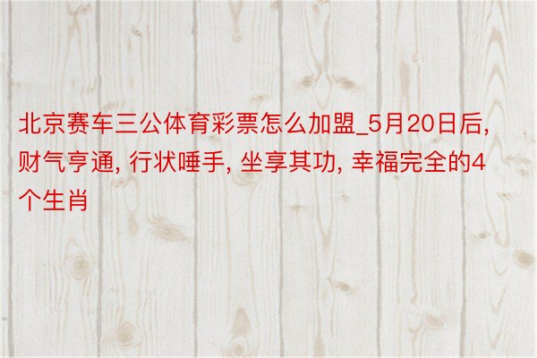 北京赛车三公体育彩票怎么加盟_5月20日后, 财气亨通, 行状唾手, 坐享其功, 幸福完全的4个生肖