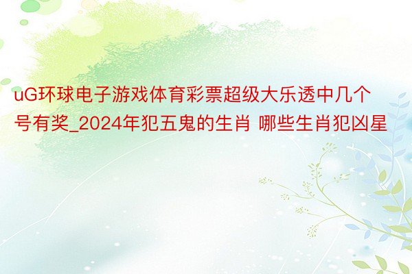 uG环球电子游戏体育彩票超级大乐透中几个号有奖_2024年犯五鬼的生肖 哪些生肖犯凶星