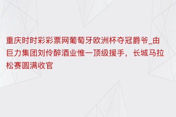 重庆时时彩彩票网葡萄牙欧洲杯夺冠爵爷_由巨力集团刘伶醉酒业惟一顶级援手，长城马拉松赛圆满收官