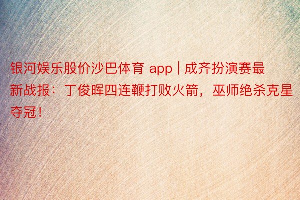 银河娱乐股价沙巴体育 app | 成齐扮演赛最新战报：丁俊晖四连鞭打败火箭，巫师绝杀克星夺冠！