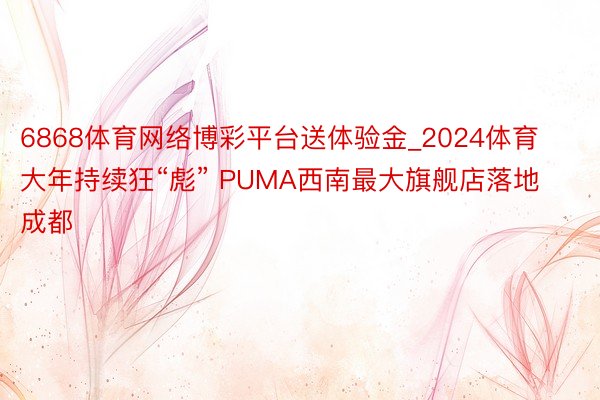 6868体育网络博彩平台送体验金_2024体育大年持续狂“彪” PUMA西南最大旗舰店落地成都