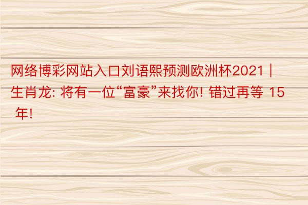 网络博彩网站入口刘语熙预测欧洲杯2021 | 生肖龙: 将有一位“富豪”来找你! 错过再等 15 年!
