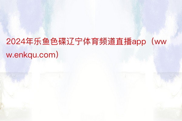 2024年乐鱼色碟辽宁体育频道直播app（www.enkqu.com）