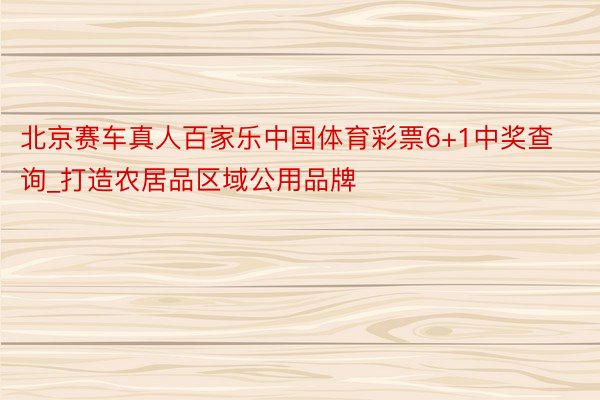 北京赛车真人百家乐中国体育彩票6+1中奖查询_打造农居品区域公用品牌