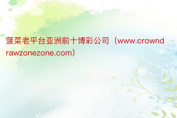 菠菜老平台亚洲前十博彩公司（www.crowndrawzonezone.com）