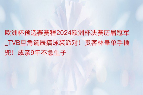 欧洲杯预选赛赛程2024欧洲杯决赛历届冠军_TVB旦角诞辰搞泳装派对！贵客林峯单手插兜！成亲9年不急生子