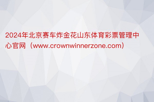 2024年北京赛车炸金花山东体育彩票管理中心官网（www.crownwinnerzone.com）