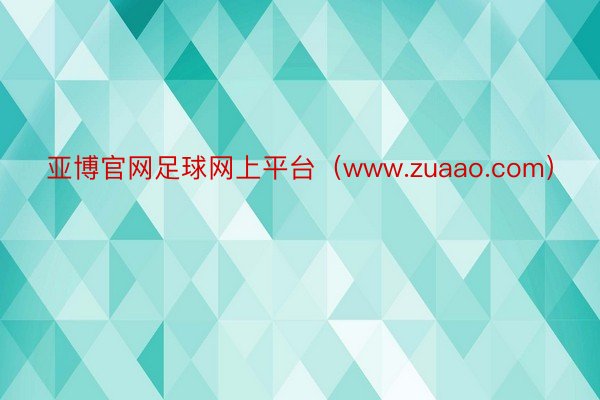 亚博官网足球网上平台（www.zuaao.com）