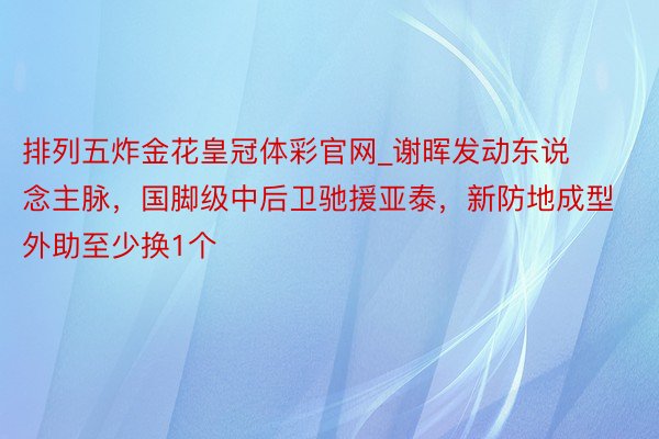 排列五炸金花皇冠体彩官网_谢晖发动东说念主脉，国脚级中后卫驰援亚泰，新防地成型 外助至少换1个