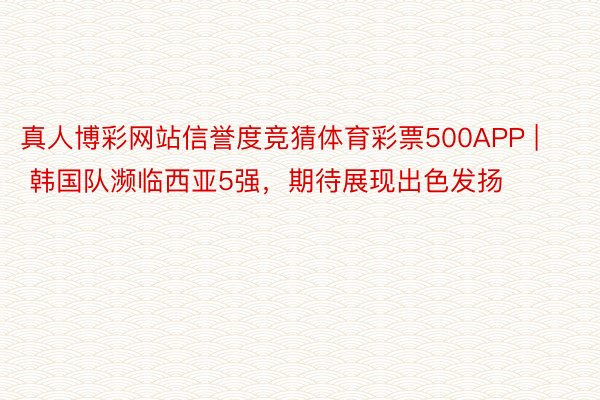 真人博彩网站信誉度竞猜体育彩票500APP | 韩国队濒临西亚5强，期待展现出色发扬