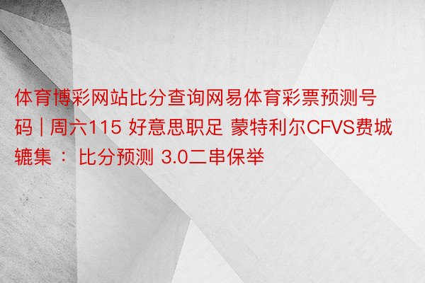 体育博彩网站比分查询网易体育彩票预测号码 | 周六115 好意思职足 蒙特利尔CFVS费城辘集 ：比分预测 3.0二串保举