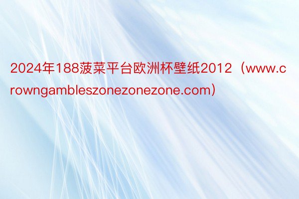 2024年188菠菜平台欧洲杯壁纸2012（www.crowngambleszonezonezone.com）