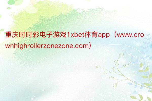 重庆时时彩电子游戏1xbet体育app（www.crownhighrollerzonezone.com）