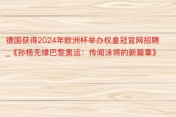 德国获得2024年欧洲杯举办权皇冠官网招聘_《孙杨无缘巴黎奥运：传闻泳将的新篇章》