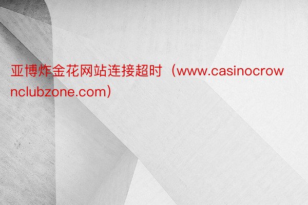 亚博炸金花网站连接超时（www.casinocrownclubzone.com）