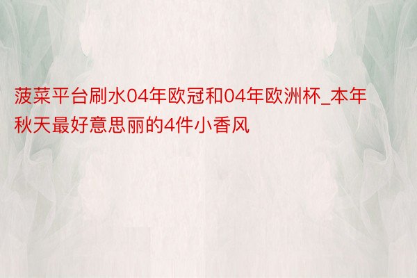 菠菜平台刷水04年欧冠和04年欧洲杯_本年秋天最好意思丽的4件小香风