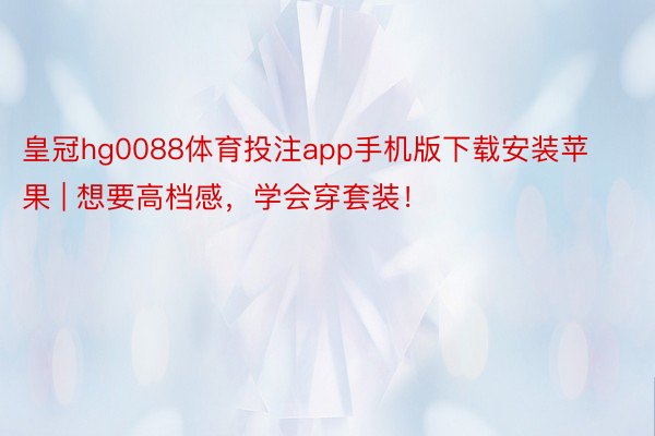 皇冠hg0088体育投注app手机版下载安装苹果 | 想要高档感，学会穿套装！