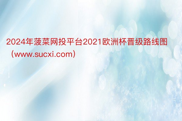 2024年菠菜网投平台2021欧洲杯晋级路线图（www.sucxi.com）