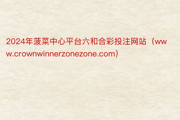 2024年菠菜中心平台六和合彩投注网站（www.crownwinnerzonezone.com）