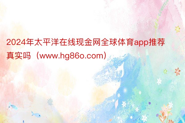 2024年太平洋在线现金网全球体育app推荐真实吗（www.hg86o.com）