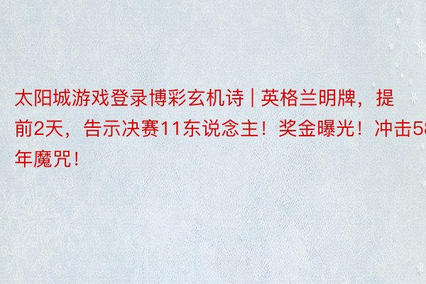 太阳城游戏登录博彩玄机诗 | 英格兰明牌，提前2天，告示决赛11东说念主！奖金曝光！冲击58年魔咒！