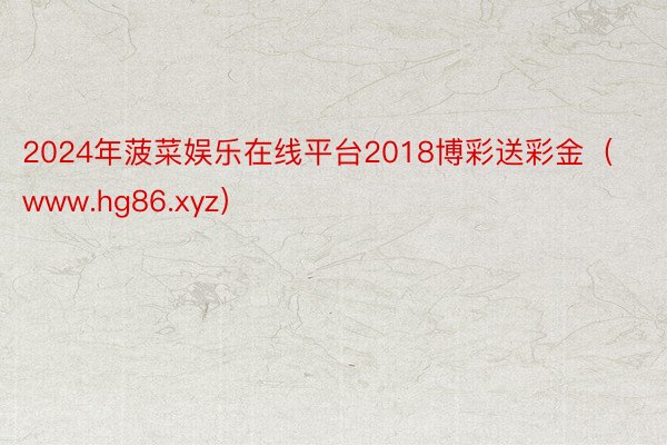 2024年菠菜娱乐在线平台2018博彩送彩金（www.hg86.xyz）